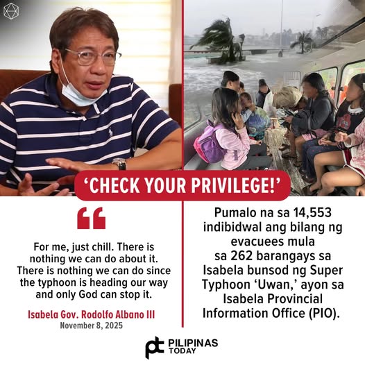 May be an image of one or more people and text that says 'CHECK YOUR PRIVILEGE!' For me,just me, just chill. There is nothing we can do about it. There is nothing we can do since the typhoon is heading our way and only God can stop it. Pumalo na sa 14, 14,553 indibidwal ang bilang ng evacuees mula sa 262 barangays sa Isabela bunsod ng Super Typhoon 'Uwan,' ayon sa Isabela Provincial Information Office (PIO). Isabela Gov. Rodolfo Albano III November B, 2025 PILIPINAS TODAY'