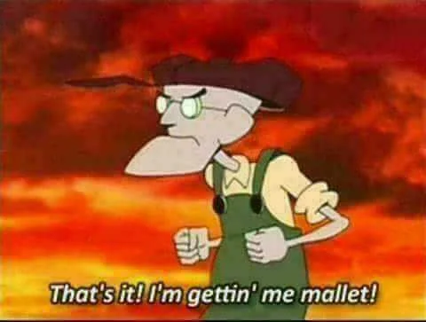 That's it! I'm gettin' me mallet!.webp