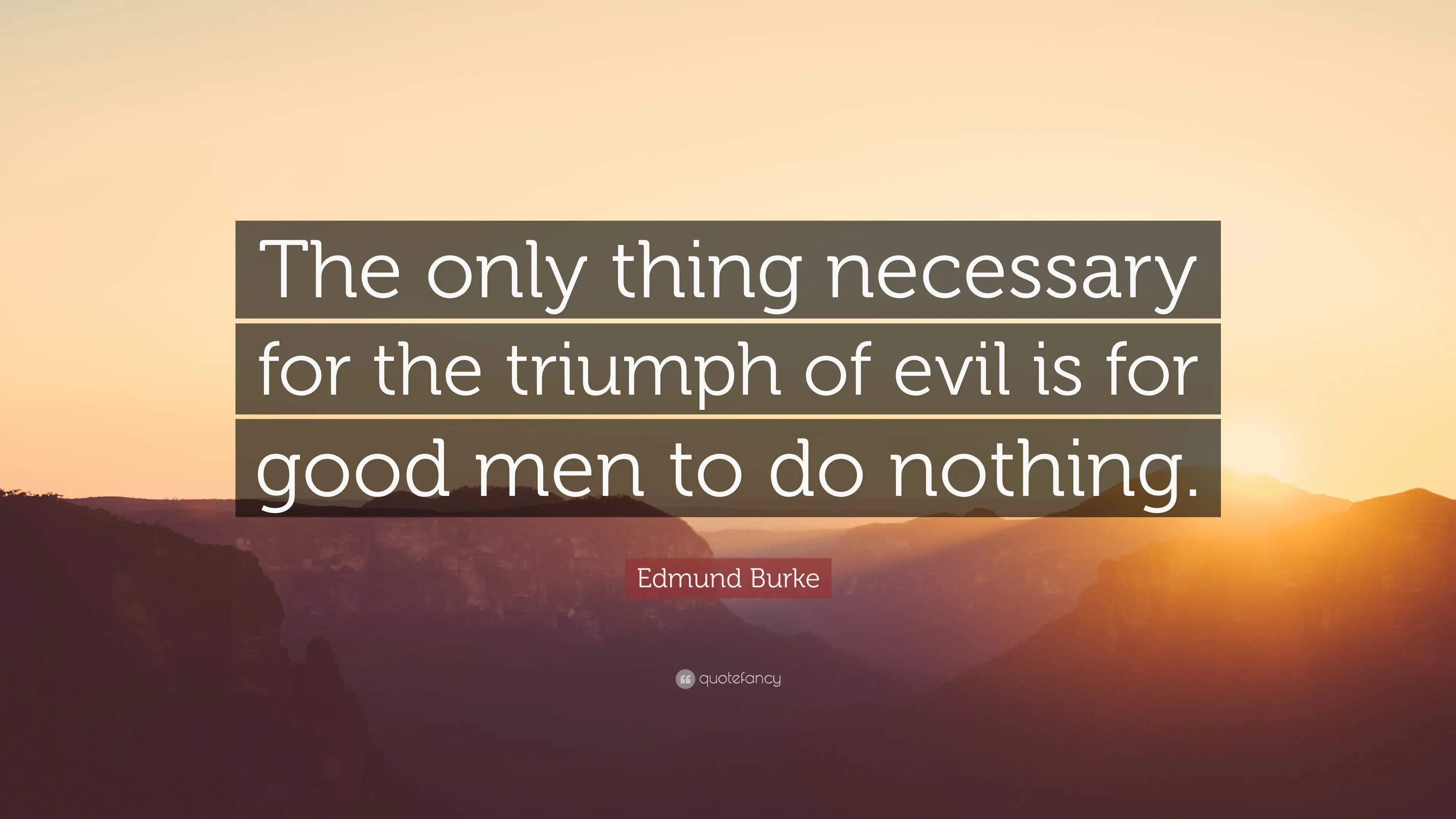 The only thing necessary for the triumph of evil is for good men to do nothing