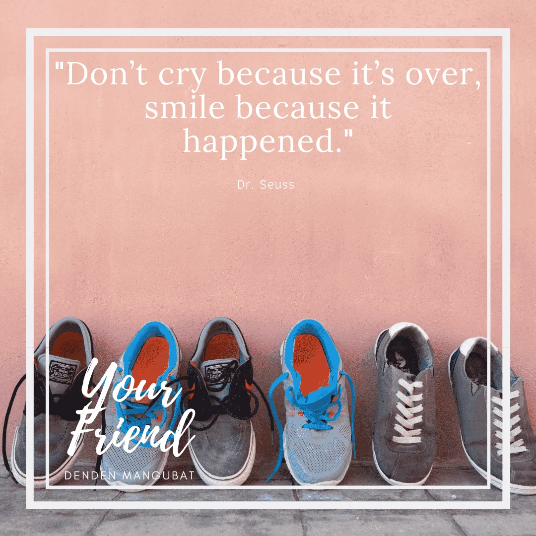 Don’t cry because it’s over, smile because it happened. ― Dr. Seuss